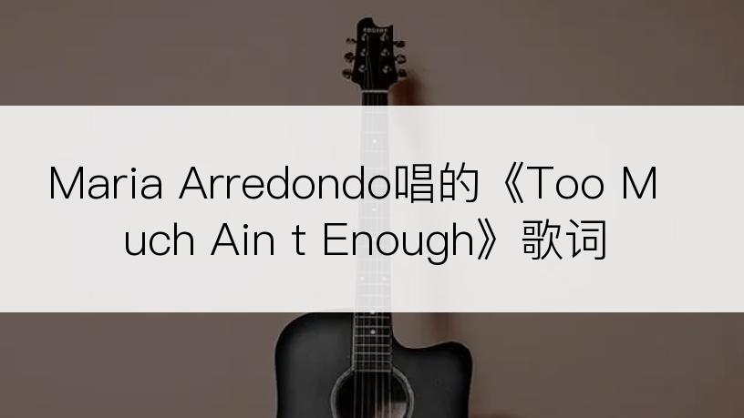 Maria Arredondo唱的《Too Much Ain t Enough》歌词