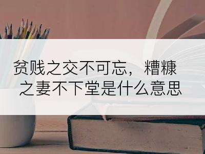 贫贱之交不可忘，糟糠之妻不下堂是什么意思
