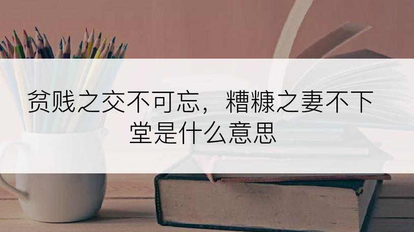 贫贱之交不可忘，糟糠之妻不下堂是什么意思