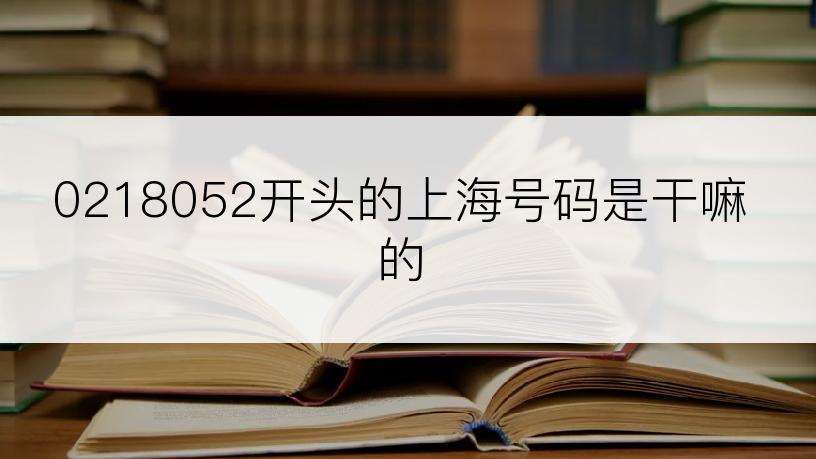 0218052开头的上海号码是干嘛的