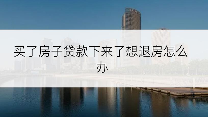 买了房子贷款下来了想退房怎么办