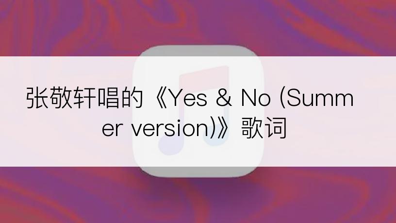 张敬轩唱的《Yes & No (Summer version)》歌词