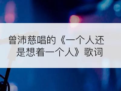 曾沛慈唱的《一个人还是想着一个人》歌词