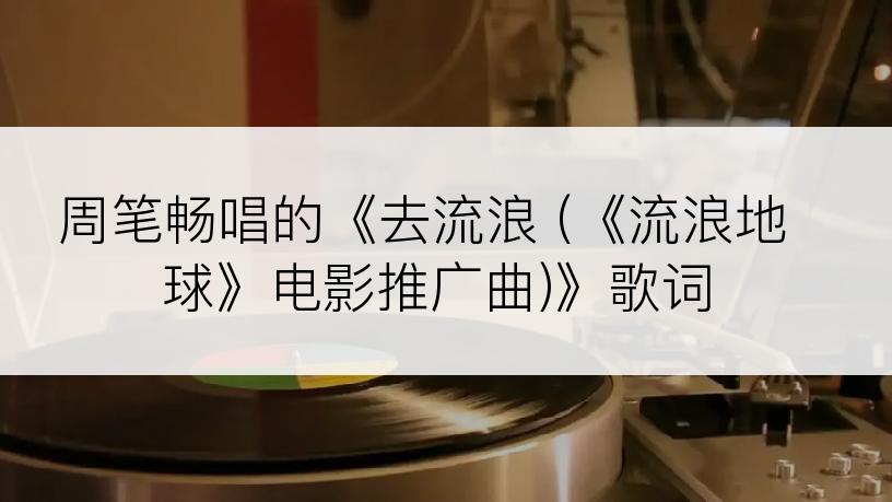 周笔畅唱的《去流浪 (《流浪地球》电影推广曲)》歌词