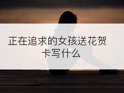 正在追求的女孩送花贺卡写什么