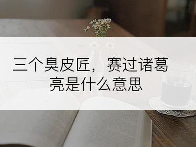 三个臭皮匠，赛过诸葛亮是什么意思