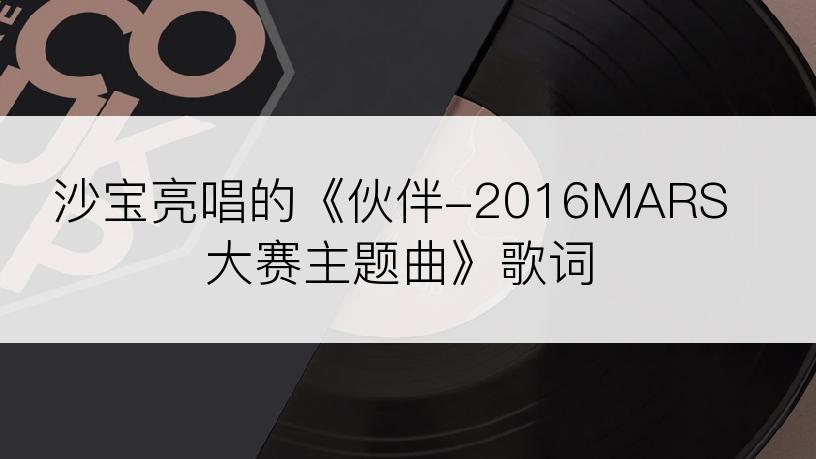 沙宝亮唱的《伙伴-2016MARS大赛主题曲》歌词