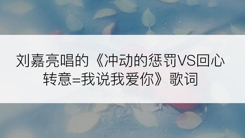 刘嘉亮唱的《冲动的惩罚VS回心转意=我说我爱你》歌词