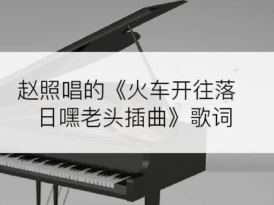赵照唱的《火车开往落日嘿老头插曲》歌词