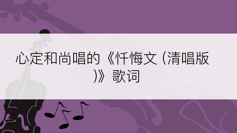 心定和尚唱的《忏悔文 (清唱版)》歌词