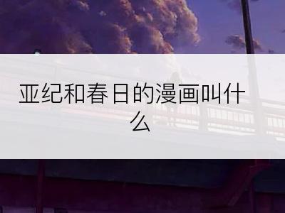 亚纪和春日的漫画叫什么