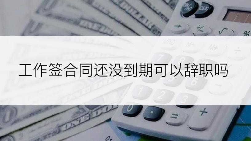 工作签合同还没到期可以辞职吗