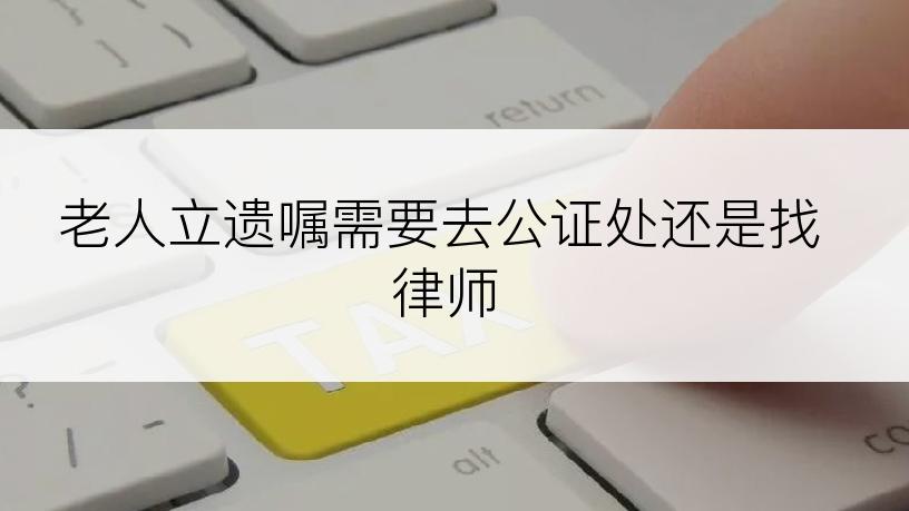 老人立遗嘱需要去公证处还是找律师