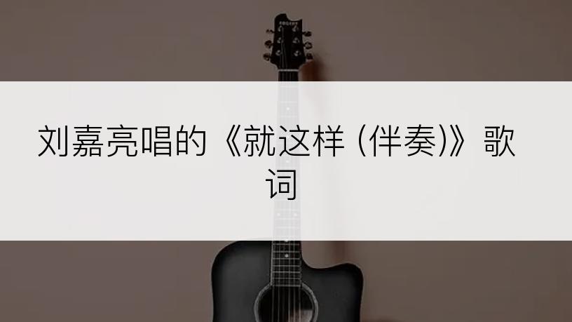 刘嘉亮唱的《就这样 (伴奏)》歌词