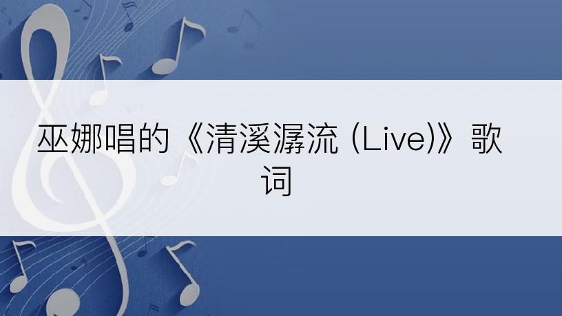 巫娜唱的《清溪潺流 (Live)》歌词