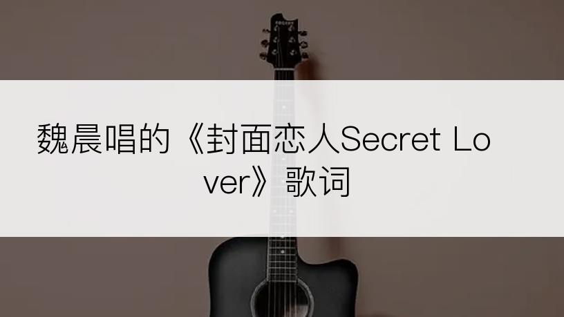 魏晨唱的《封面恋人Secret Lover》歌词