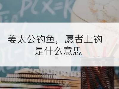 姜太公钓鱼，愿者上钩是什么意思