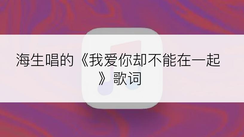 海生唱的《我爱你却不能在一起》歌词