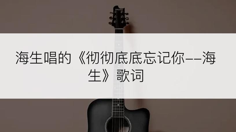 海生唱的《彻彻底底忘记你--海生》歌词