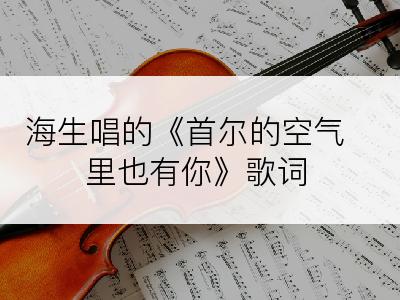 海生唱的《首尔的空气里也有你》歌词