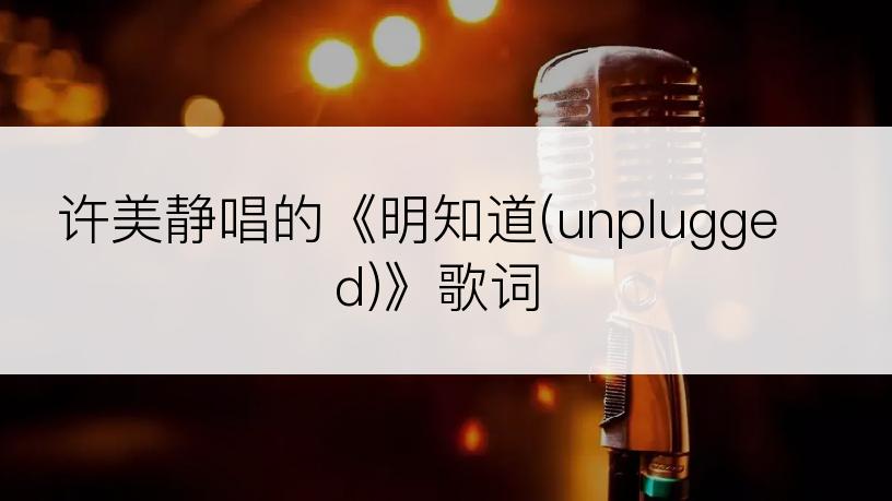 许美静唱的《明知道(unplugged)》歌词