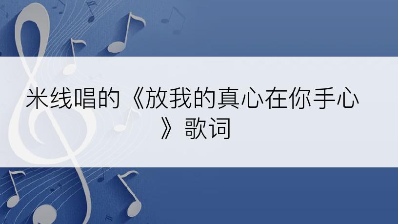 米线唱的《放我的真心在你手心》歌词