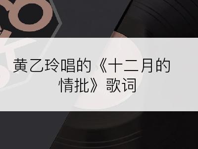 黄乙玲唱的《十二月的情批》歌词