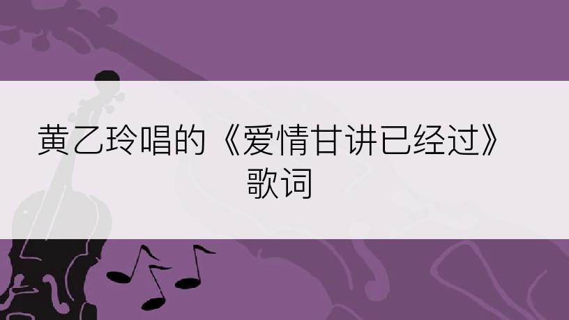 黄乙玲唱的《爱情甘讲已经过》歌词