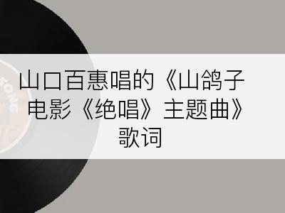 山口百惠唱的《山鸽子 电影《绝唱》主题曲》歌词