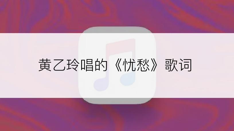 黄乙玲唱的《忧愁》歌词