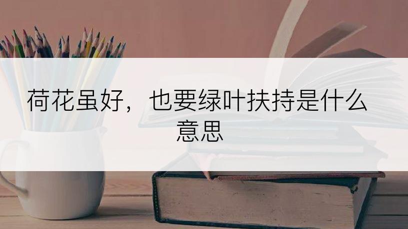 荷花虽好，也要绿叶扶持是什么意思