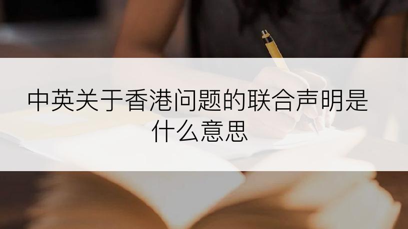 中英关于香港问题的联合声明是什么意思