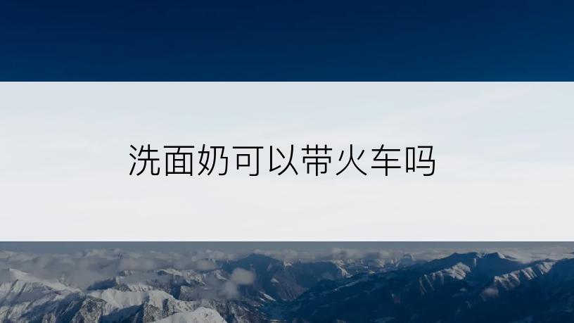 洗面奶可以带火车吗