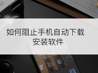 如何阻止手机自动下载安装软件