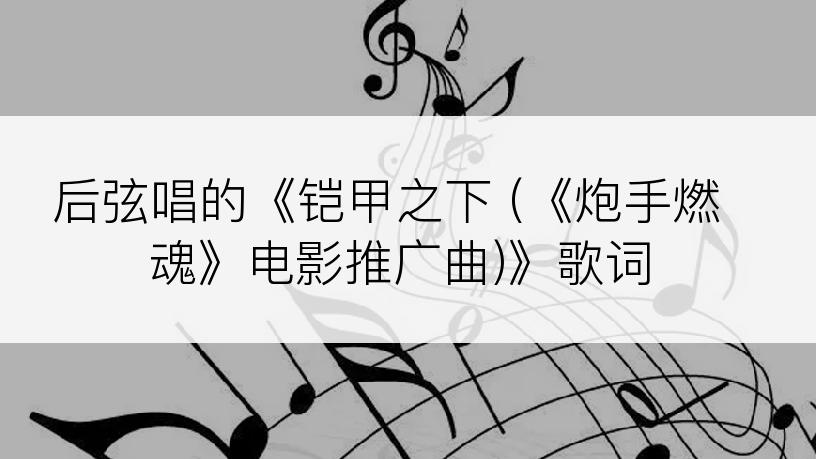 后弦唱的《铠甲之下 (《炮手燃魂》电影推广曲)》歌词