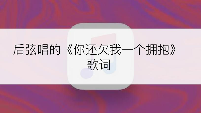 后弦唱的《你还欠我一个拥抱》歌词