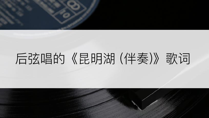 后弦唱的《昆明湖 (伴奏)》歌词