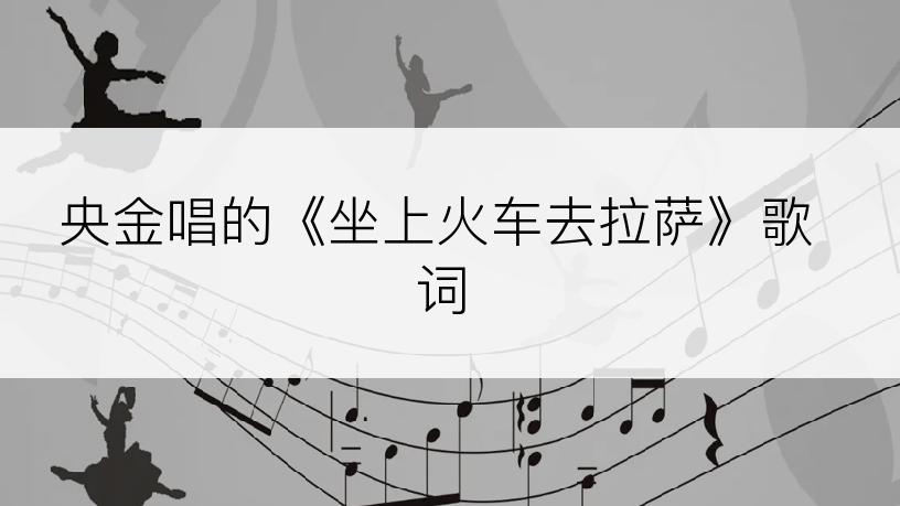 央金唱的《坐上火车去拉萨》歌词