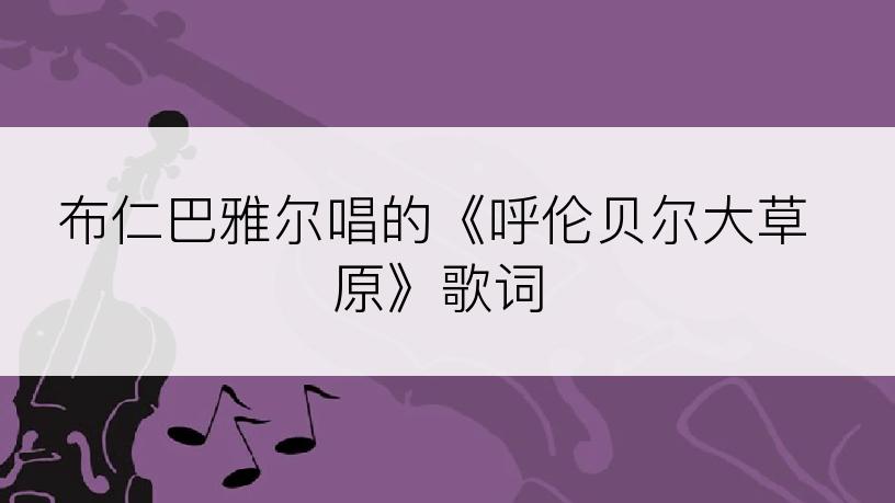 布仁巴雅尔唱的《呼伦贝尔大草原》歌词