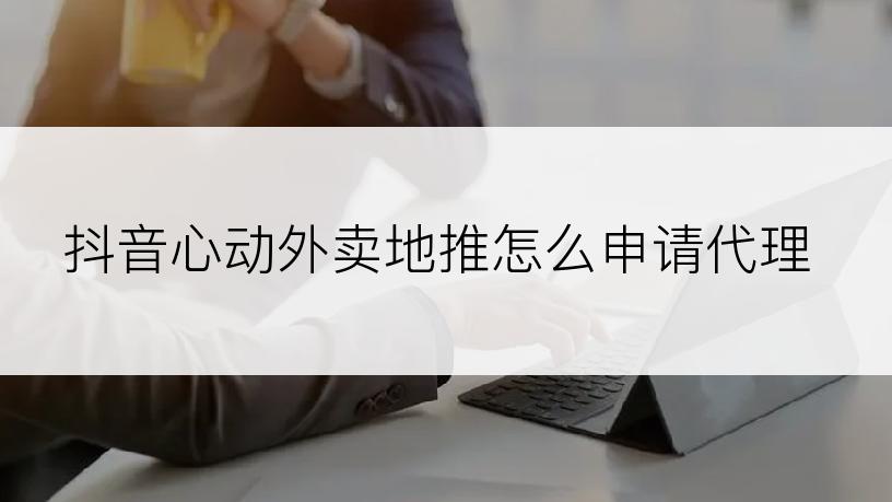 抖音心动外卖地推怎么申请代理