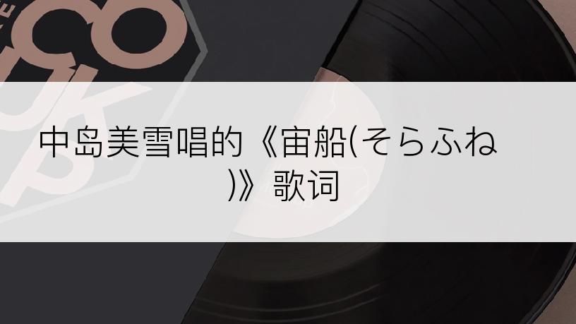 中岛美雪唱的《宙船(そらふね)》歌词