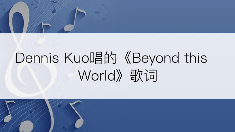 Dennis Kuo唱的《Beyond this World》歌词