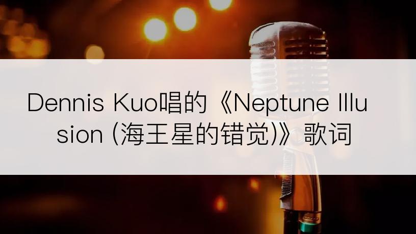 Dennis Kuo唱的《Neptune Illusion (海王星的错觉)》歌词