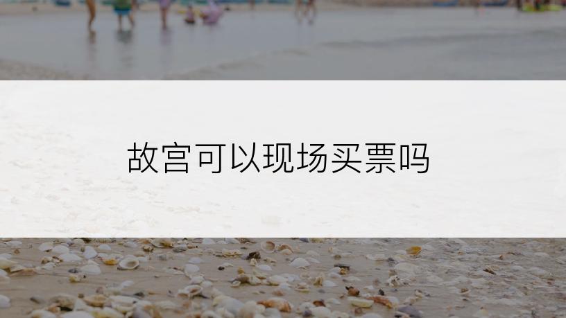 故宫可以现场买票吗