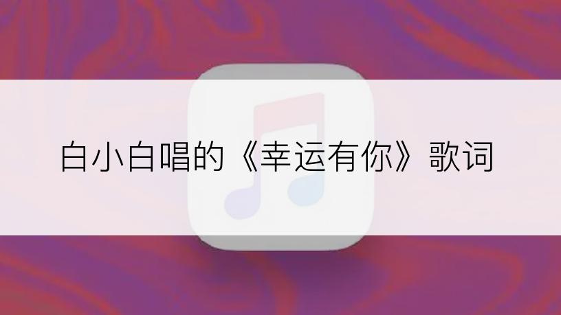 白小白唱的《幸运有你》歌词
