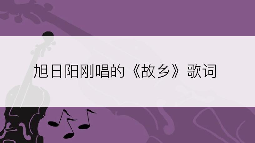 旭日阳刚唱的《故乡》歌词