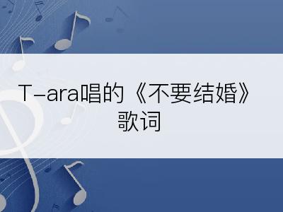 T-ara唱的《不要结婚》歌词