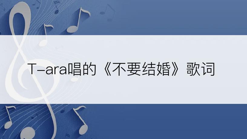T-ara唱的《不要结婚》歌词