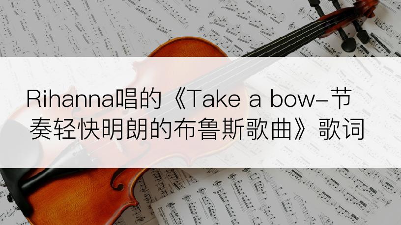 Rihanna唱的《Take a bow-节奏轻快明朗的布鲁斯歌曲》歌词