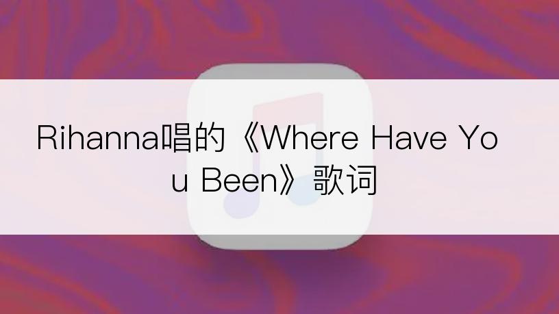 Rihanna唱的《Where Have You Been》歌词